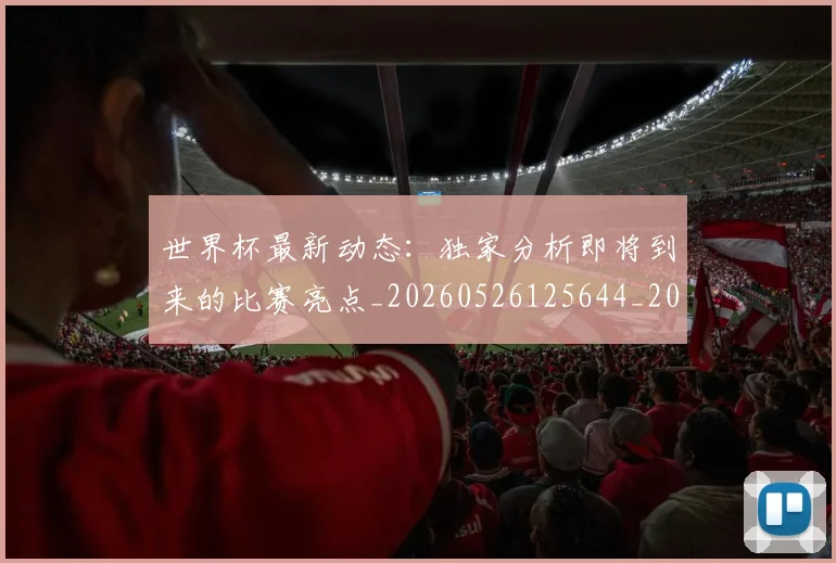 世界杯最新动态：独家分析即将到来的比赛亮点_20260526125644_20260607160530