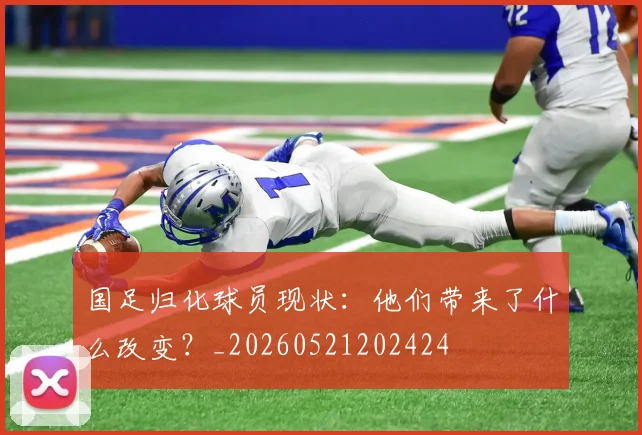 国足归化球员现状:他们带来了什么改变?_20260521202424