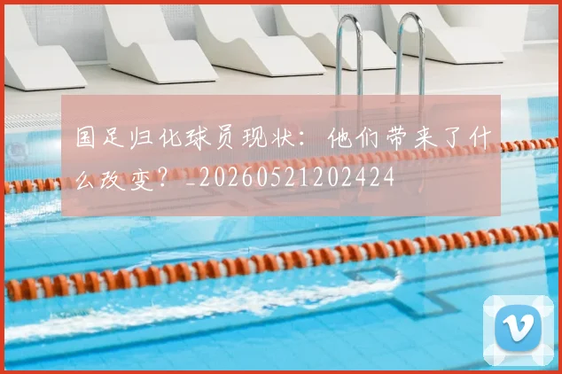 国足归化球员现状:他们带来了什么改变?_20260521202424