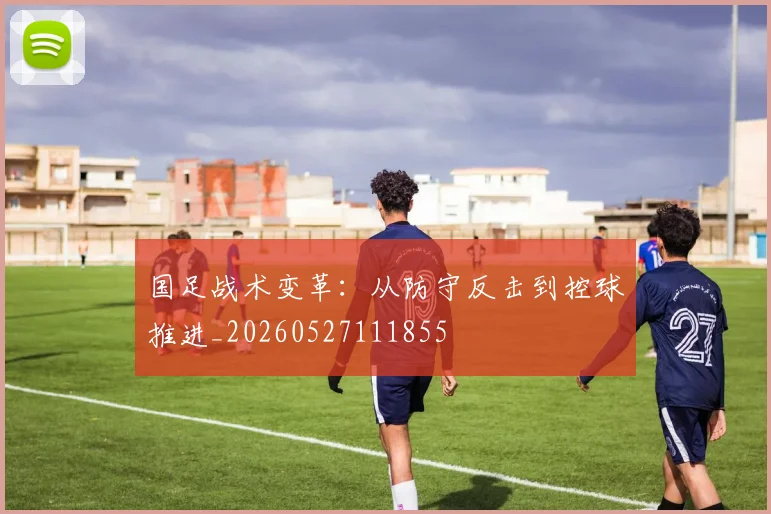 国足战术变革:从防守反击到控球推进_20260527111855