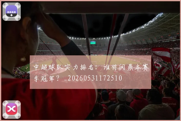 中超球队实力排名:谁将问鼎本赛季冠军?_20260531172510