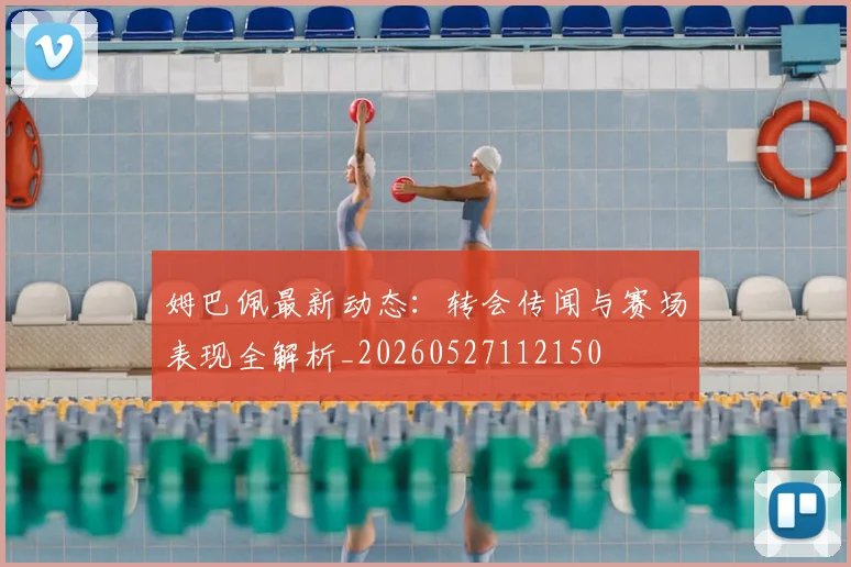 姆巴佩最新动态：转会传闻与赛场表现全解析_20260527112150