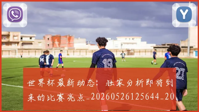 世界杯最新动态：独家分析即将到来的比赛亮点_20260526125644_20260607160530