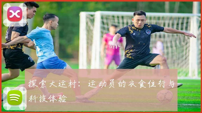 探索大运村：运动员的衣食住行与科技体验