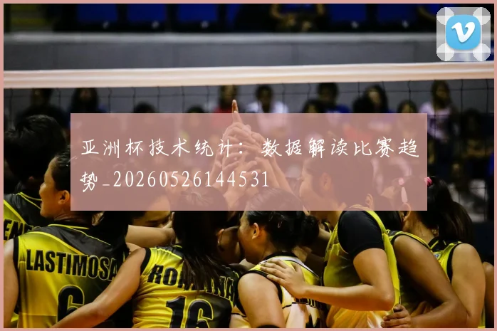 亚洲杯技术统计：数据解读比赛趋势_20260526144531