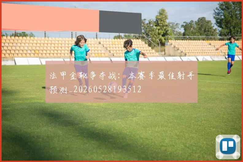 法甲金靴争夺战：本赛季最佳射手预测_20260528193512