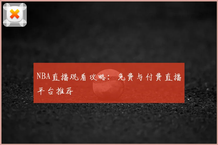 NBA直播观看攻略：免费与付费直播平台推荐