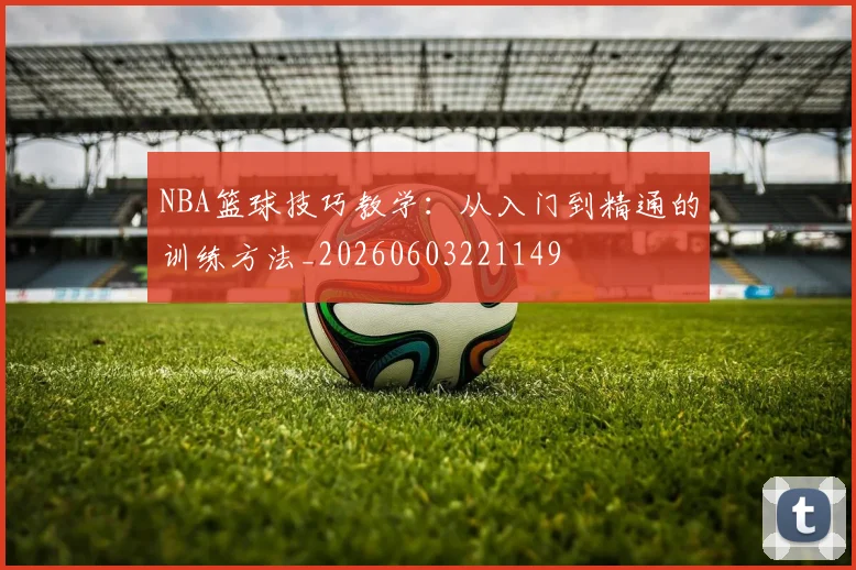 NBA篮球技巧教学:从入门到精通的训练方法_20260603221149