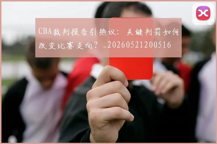 CBA裁判报告引热议：关键判罚如何改变比赛走向？_20260521200516