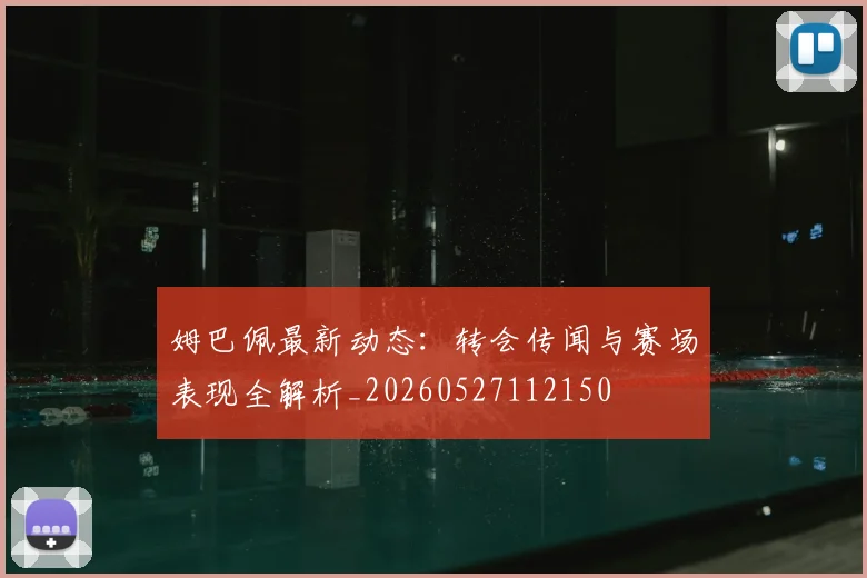 姆巴佩最新动态：转会传闻与赛场表现全解析_20260527112150