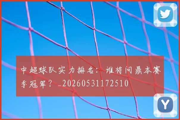 中超球队实力排名:谁将问鼎本赛季冠军?_20260531172510
