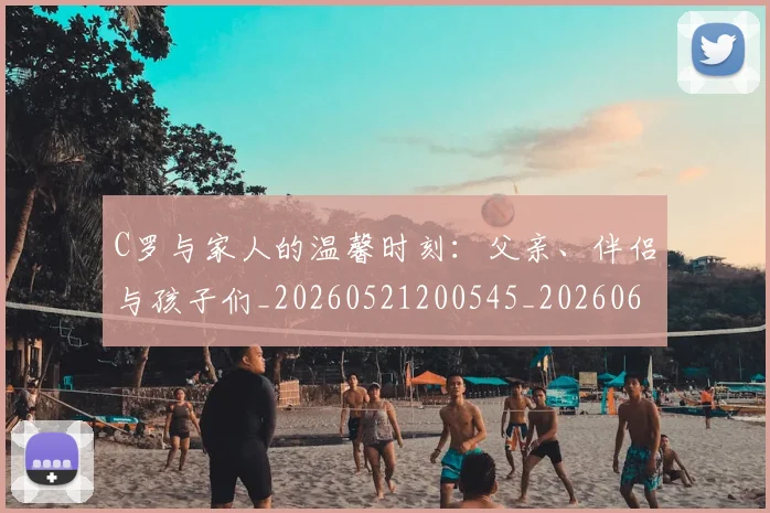 C罗与家人的温馨时刻:父亲、伴侣与孩子们_20260521200545_20260606165348