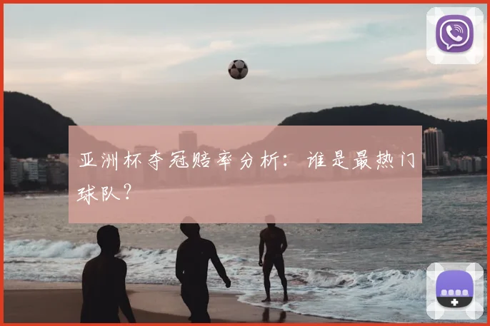 亚洲杯夺冠赔率分析:谁是最热门球队?