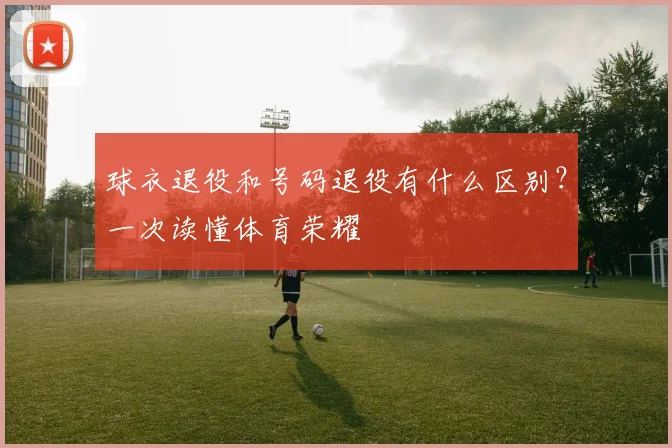球衣退役和号码退役有什么区别？一次读懂体育荣耀