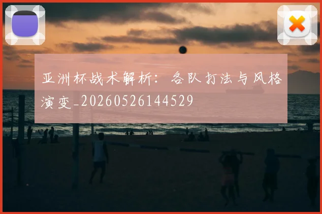 亚洲杯战术解析:各队打法与风格演变_20260526144529