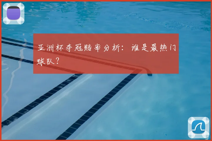 亚洲杯夺冠赔率分析：谁是最热门球队？